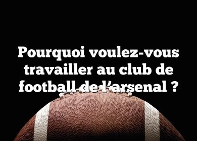 Pourquoi voulez-vous travailler au club de football de l’arsenal ?